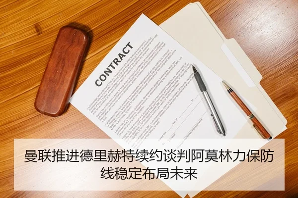 曼联推进德里赫特续约谈判阿莫林力保防线稳定布局未来